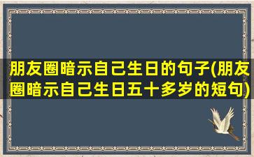 朋友圈暗示自己生日的句子(朋友圈暗示自己生日五十多岁的短句)