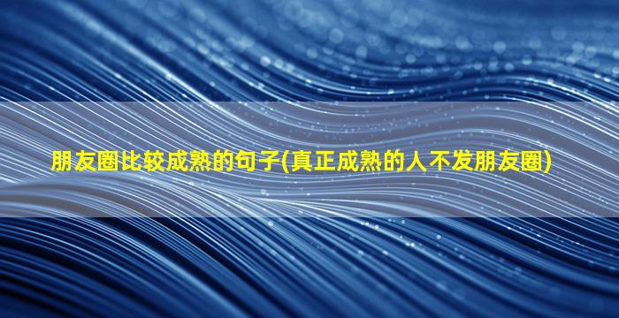 朋友圈比较成熟的句子(真正成熟的人不发朋友圈)