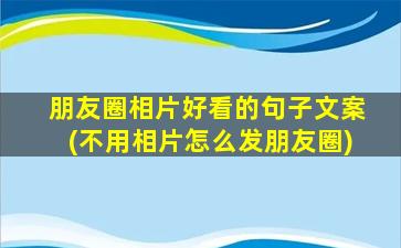 朋友圈相片好看的句子文案(不用相片怎么发朋友圈)