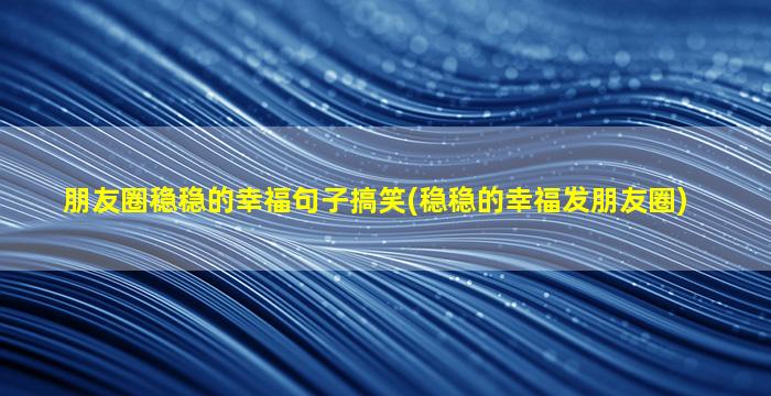 朋友圈稳稳的幸福句子搞笑(稳稳的幸福发朋友圈)