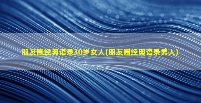 朋友圈经典语录30岁女人(朋友圈经典语录男人)