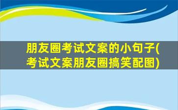 朋友圈考试文案的小句子(考试文案朋友圈搞笑配图)