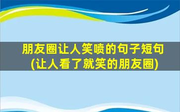 朋友圈让人笑喷的句子短句(让人看了就笑的朋友圈)