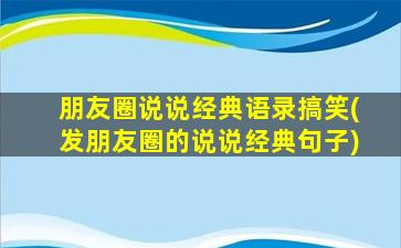 朋友圈说说经典语录搞笑(发朋友圈的说说经典句子)