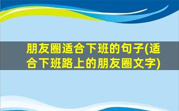 朋友圈适合下班的句子(适合下班路上的朋友圈文字)