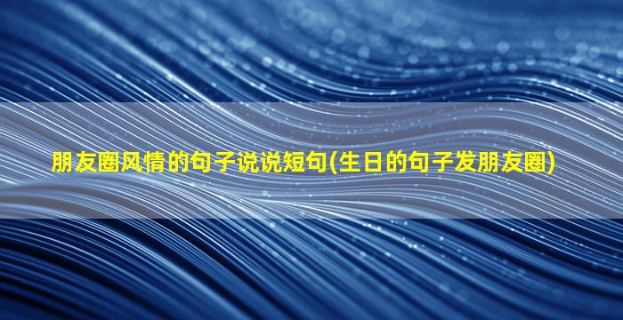 朋友圈风情的句子说说短句(生日的句子发朋友圈)