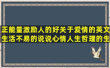 正能量激励人的好关于爱情的英文生活不易的说说心情人生哲理的生活好累好压抑的关于毕业的离别的阳光正能量的描写菊花的描写安静的简短低调秀恩爱相濡以沫爱情唯美致毕业的