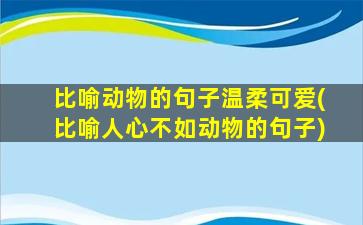 比喻动物的句子温柔可爱(比喻人心不如动物的句子)