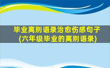 毕业离别语录治愈伤感句子(六年级毕业的离别语录)