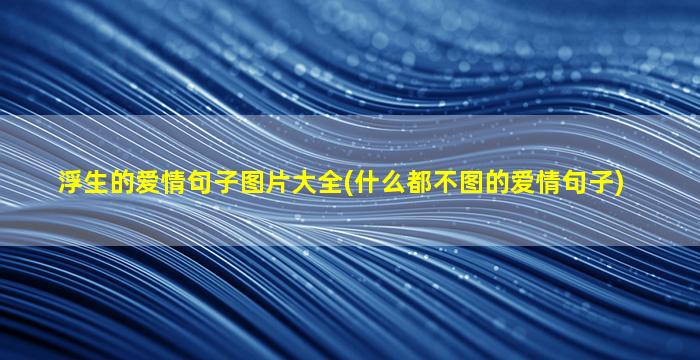 浮生的爱情句子图片大全(什么都不图的爱情句子)