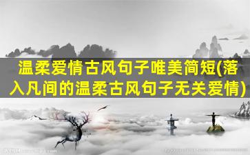 温柔爱情古风句子唯美简短(落入凡间的温柔古风句子无关爱情)