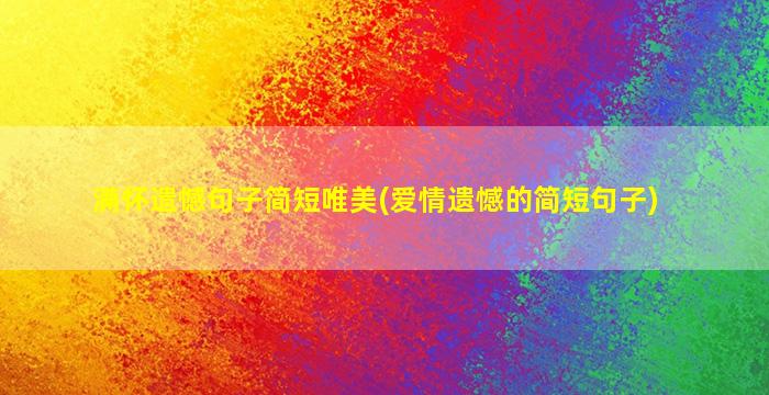 满怀遗憾句子简短唯美(爱情遗憾的简短句子)