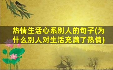 热情生活心系别人的句子(为什么别人对生活充满了热情)