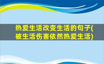 热爱生活改变生活的句子(被生活伤害依然热爱生活)