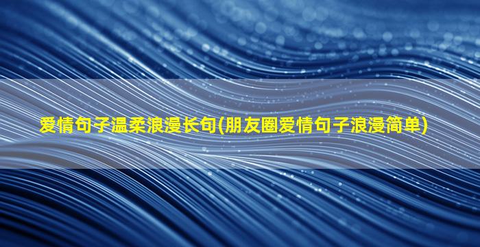 爱情句子温柔浪漫长句(朋友圈爱情句子浪漫简单)