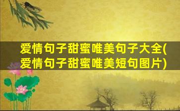 爱情句子甜蜜唯美句子大全(爱情句子甜蜜唯美短句图片)