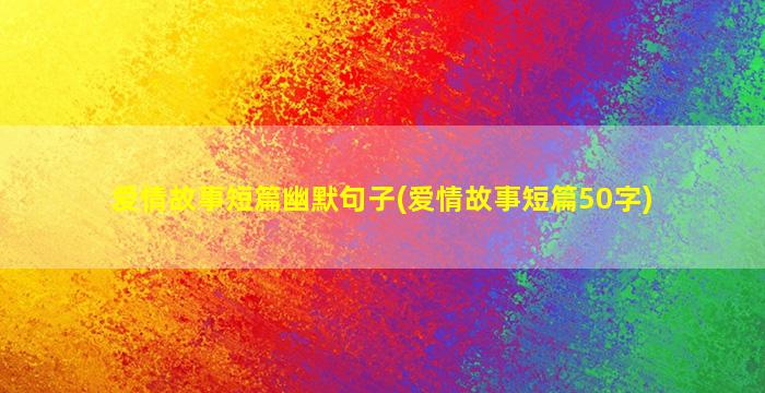 爱情故事短篇幽默句子(爱情故事短篇50字)