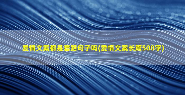 爱情文案都是套路句子吗(爱情文案长篇500字)