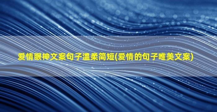 爱情眼神文案句子温柔简短(爱情的句子唯美文案)