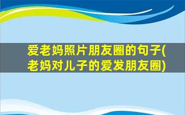 爱老妈照片朋友圈的句子(老妈对儿子的爱发朋友圈)