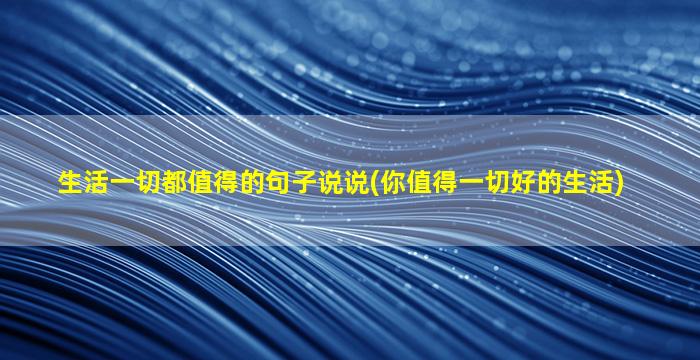 生活一切都值得的句子说说(你值得一切好的生活)