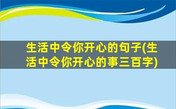 生活中令你开心的句子(生活中令你开心的事三百字)