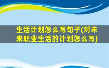 生活计划怎么写句子(对未来职业生活的计划怎么写)