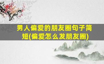 男人偏爱的朋友圈句子简短(偏爱怎么发朋友圈)