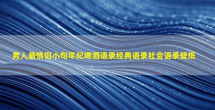 男人最情侣小句年纪喝酒语录经典语录社会语录壁纸