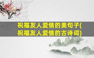 祝福友人爱情的美句子(祝福友人爱情的古诗词)