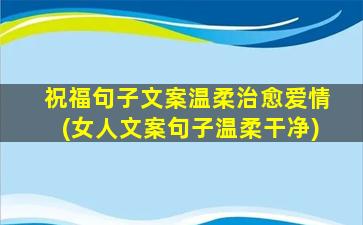 祝福句子文案温柔治愈爱情(女人文案句子温柔干净)