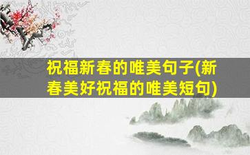 祝福新春的唯美句子(新春美好祝福的唯美短句)