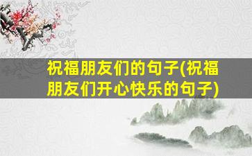 祝福朋友们的句子(祝福朋友们开心快乐的句子)