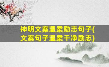 神明文案温柔励志句子(文案句子温柔干净励志)