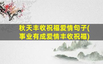 秋天丰收祝福爱情句子(事业有成爱情丰收祝福)