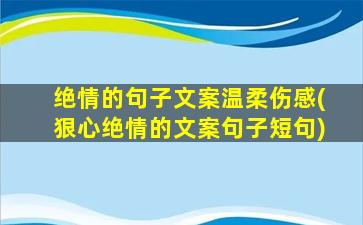 绝情的句子文案温柔伤感(狠心绝情的文案句子短句)