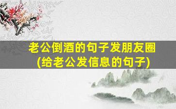 老公倒酒的句子发朋友圈(给老公发信息的句子)