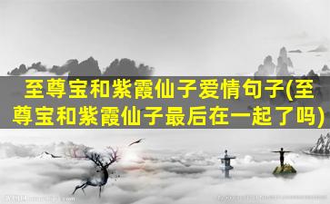 至尊宝和紫霞仙子爱情句子(至尊宝和紫霞仙子最后在一起了吗)