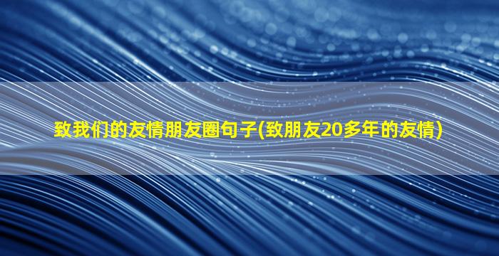 致我们的友情朋友圈句子(致朋友20多年的友情)