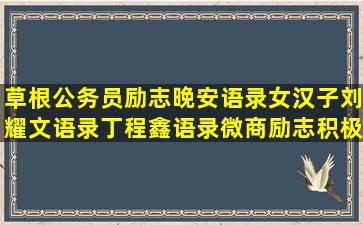 草根公务员励志晚安语录女汉子刘耀文语录丁程鑫语录微商励志积极向上的高三励志语录正能量语录(草根公务员逆袭)