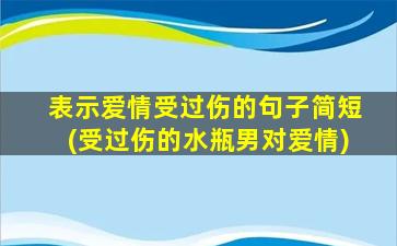 表示爱情受过伤的句子简短(受过伤的水瓶男对爱情)