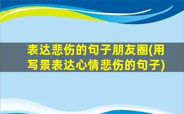 表达悲伤的句子朋友圈(用写景表达心情悲伤的句子)