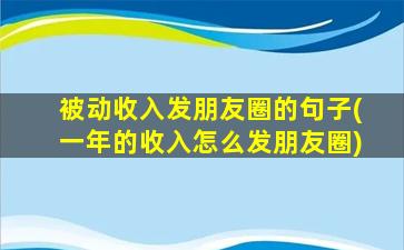 被动收入发朋友圈的句子(一年的收入怎么发朋友圈)