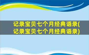 记录宝贝七个月经典语录(记录宝贝七个月经典语录)