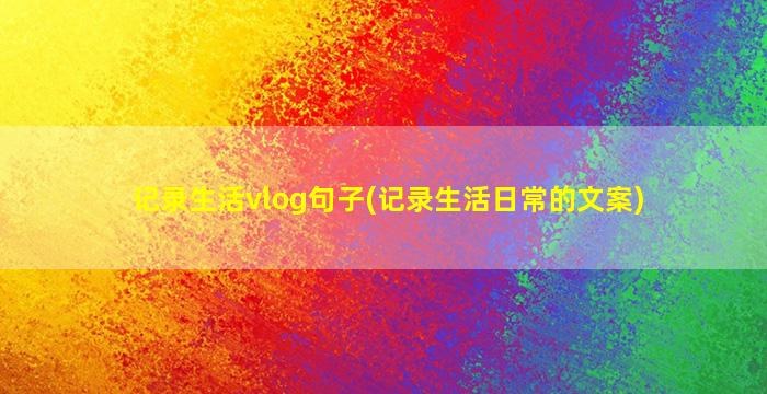 记录生活vlog句子(记录生活日常的文案)