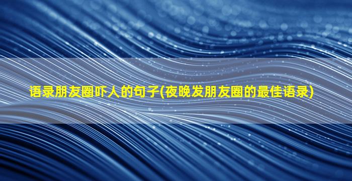 语录朋友圈吓人的句子(夜晚发朋友圈的最佳语录)