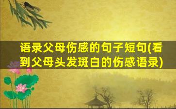 语录父母伤感的句子短句(看到父母头发斑白的伤感语录)