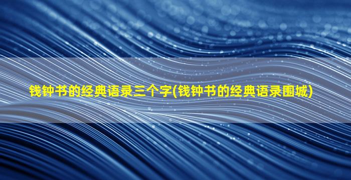 钱钟书的经典语录三个字(钱钟书的经典语录围城)