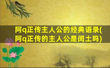 阿q正传主人公的经典语录(阿q正传的主人公是闰土吗)