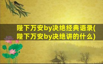 陛下万安by决绝经典语录(陛下万安by决绝讲的什么)